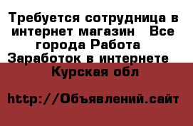 Требуется сотрудница в интернет-магазин - Все города Работа » Заработок в интернете   . Курская обл.